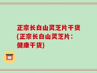 正宗长白山灵芝片干货(正宗长白山灵芝片：健康干货)