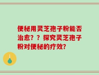 便秘用灵芝孢子粉能否治愈？？探究灵芝孢子粉对便秘的疗效？