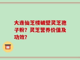 大连仙芝楼破壁灵芝孢子粉？灵芝营养价值及功效？