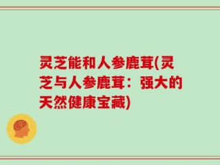 灵芝能和人参鹿茸(灵芝与人参鹿茸：强大的天然健康宝藏)