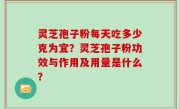 灵芝孢子粉每天吃多少克为宜？灵芝孢子粉功效与作用及用量是什么？