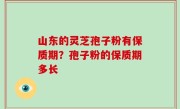 山东的灵芝孢子粉有保质期？孢子粉的保质期多长