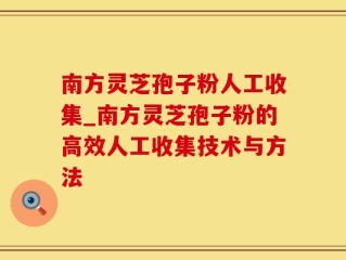 南方灵芝孢子粉人工收集_南方灵芝孢子粉的高效人工收集技术与方法