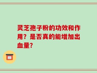 灵芝孢子粉的功效和作用？是否真的能增加出血量？