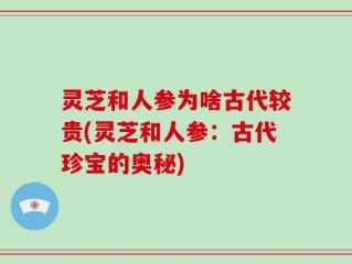 灵芝和人参为啥古代较贵(灵芝和人参：古代珍宝的奥秘)