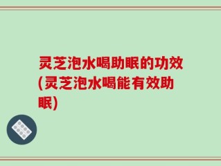 灵芝泡水喝助眠的功效(灵芝泡水喝能有效助眠)