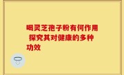 喝灵芝孢子粉有何作用 探究其对健康的多种功效