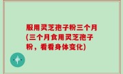 服用灵芝孢子粉三个月(三个月食用灵芝孢子粉，看看身体变化)
