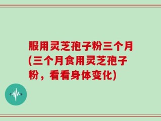 服用灵芝孢子粉三个月(三个月食用灵芝孢子粉，看看身体变化)