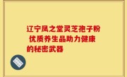 辽宁凤之堂灵芝孢子粉 优质养生品助力健康的秘密武器