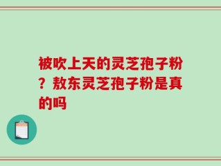 被吹上天的灵芝孢子粉？敖东灵芝孢子粉是真的吗