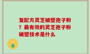 复配方灵芝破壁孢子粉？最有效的灵芝孢子粉破壁技术是什么