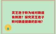 灵芝孢子粉为啥对肠道有刺激？探究灵芝孢子粉对肠道健康的影响？