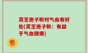 灵芝孢子粉对气血有好处(灵芝孢子粉：有益于气血健康)