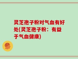 灵芝孢子粉对气血有好处(灵芝孢子粉：有益于气血健康)