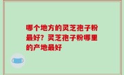 哪个地方的灵芝孢子粉最好？灵芝孢子粉哪里的产地最好