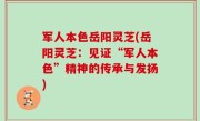 军人本色岳阳灵芝(岳阳灵芝：见证“军人本色”精神的传承与发扬)