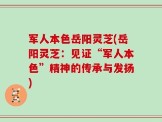 军人本色岳阳灵芝(岳阳灵芝：见证“军人本色”精神的传承与发扬)