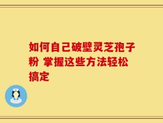 如何自己破壁灵芝孢子粉 掌握这些方法轻松搞定