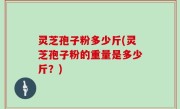 灵芝孢子粉多少斤(灵芝孢子粉的重量是多少斤？)
