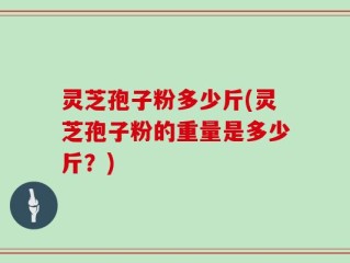 灵芝孢子粉多少斤(灵芝孢子粉的重量是多少斤？)