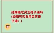 经期能吃灵芝孢子油吗(经期可否食用灵芝孢子油？)