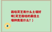栽培灵芝用什么土壤好呢(灵芝栽培的最佳土壤种类是什么？)