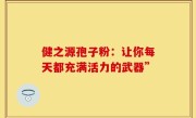 健之源孢子粉：让你每天都充满活力的武器”