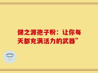健之源孢子粉：让你每天都充满活力的武器”