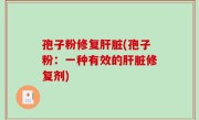 孢子粉修复肝脏(孢子粉：一种有效的肝脏修复剂)