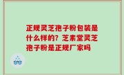 正规灵芝孢子粉包装是什么样的？芝素堂灵芝孢子粉是正规厂家吗