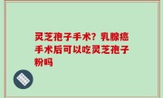 灵芝孢子手术？乳腺癌手术后可以吃灵芝孢子粉吗