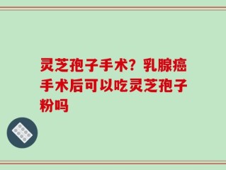 灵芝孢子手术？乳腺癌手术后可以吃灵芝孢子粉吗