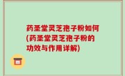 药圣堂灵芝孢子粉如何(药圣堂灵芝孢子粉的功效与作用详解)