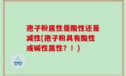 孢子粉属性是酸性还是减性(孢子粉具有酸性或碱性属性？！)