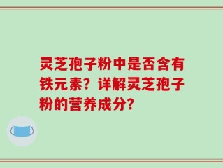 灵芝孢子粉中是否含有铁元素？详解灵芝孢子粉的营养成分？