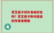 灵芝孢子切片有啥好处吗？灵芝孢子粉对癌症的作用有哪些