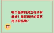 哪个品牌的灵芝孢子粉最好？推荐最好的灵芝孢子粉品牌？