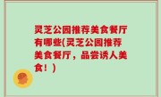 灵芝公园推荐美食餐厅有哪些(灵芝公园推荐美食餐厅，品尝诱人美食！)