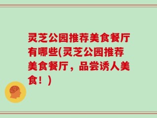 灵芝公园推荐美食餐厅有哪些(灵芝公园推荐美食餐厅，品尝诱人美食！)
