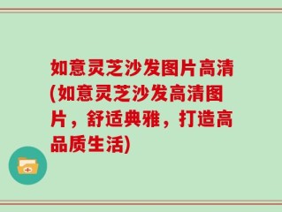 如意灵芝沙发图片高清(如意灵芝沙发高清图片，舒适典雅，打造高品质生活)