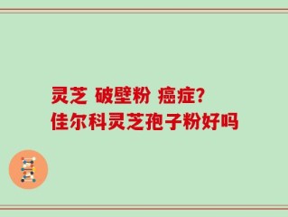 灵芝 破壁粉 癌症？佳尔科灵芝孢子粉好吗
