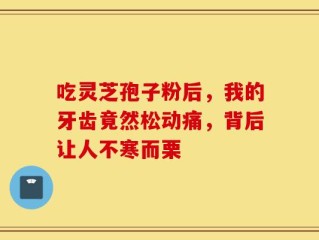 吃灵芝孢子粉后，我的牙齿竟然松动痛，背后让人不寒而栗