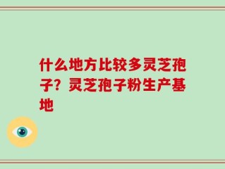 什么地方比较多灵芝孢子？灵芝孢子粉生产基地