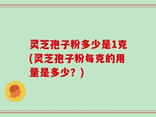 灵芝孢子粉多少是1克(灵芝孢子粉每克的用量是多少？)