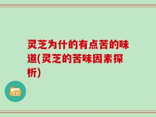灵芝为什的有点苦的味道(灵芝的苦味因素探析)