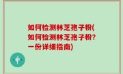 如何检测林芝孢子粉(如何检测林芝孢子粉？一份详细指南)