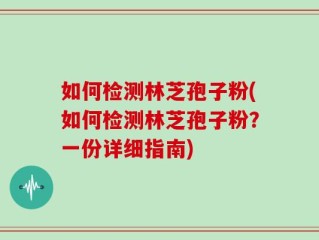如何检测林芝孢子粉(如何检测林芝孢子粉？一份详细指南)