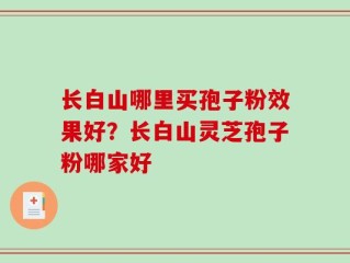 长白山哪里买孢子粉效果好？长白山灵芝孢子粉哪家好