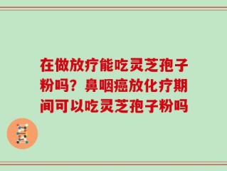 在做放疗能吃灵芝孢子粉吗？鼻咽癌放化疗期间可以吃灵芝孢子粉吗